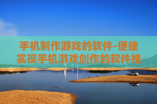 手机制作游戏的软件-便捷实现手机游戏创作的软件推荐 手机制作游戏的软件-便捷实现手机游戏创作的软件推荐