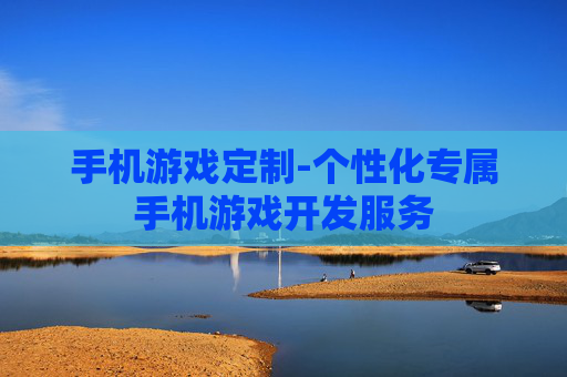 手机游戏定制-个性化专属手机游戏开发服务 手机游戏定制-个性化专属手机游戏开发服务