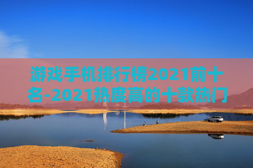 游戏手机排行榜2021前十名-2021热度高的十款热门游戏手机推荐