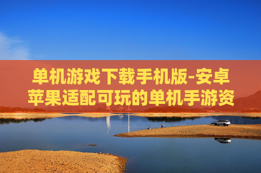 单机游戏下载手机版-安卓苹果适配可玩的单机手游资源获取 单机游戏下载手机版-安卓苹果适配可玩的单机手游资源获取
