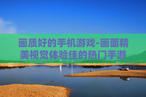 画质好的手机游戏-画面精美视觉体验佳的热门手游 画质好的手机游戏-画面精美视觉体验佳的热门手游
