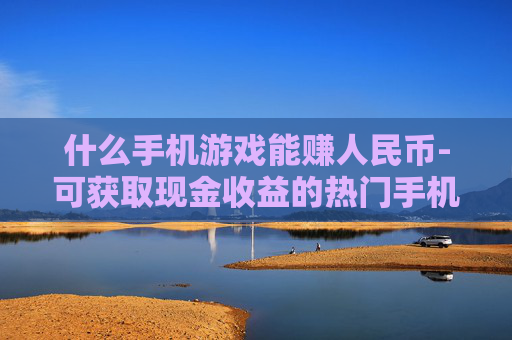 什么手机游戏能赚人民币-可获取现金收益的热门手机游戏推荐 什么手机游戏能赚人民币-可获取现金收益的热门手机游戏推荐
