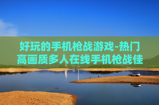 好玩的手机枪战游戏-热门高画质多人在线手机枪战佳作