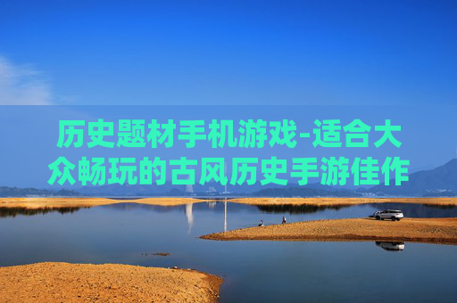 历史题材手机游戏-适合大众畅玩的古风历史手游佳作 历史题材手机游戏-适合大众畅玩的古风历史手游佳作