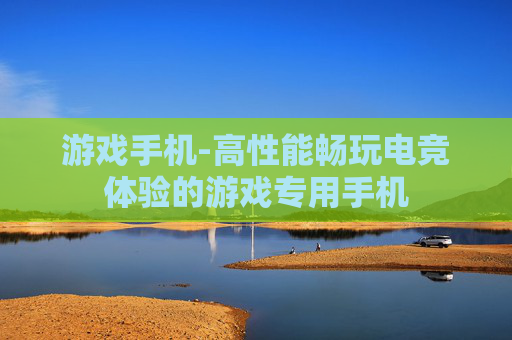 游戏手机-高性能畅玩电竞体验的游戏专用手机