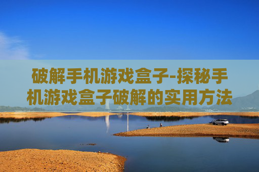 破解手机游戏盒子-探秘手机游戏盒子破解的实用方法