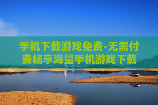 手机下载游戏免费-无需付费畅享海量手机游戏下载 手机下载游戏免费-无需付费畅享海量手机游戏下载