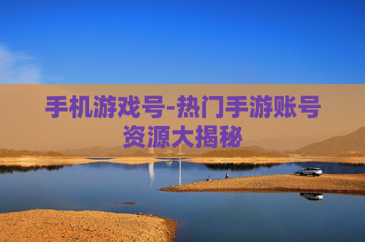 手机游戏号-热门手游账号资源大揭秘 手机游戏号-热门手游账号资源大揭秘