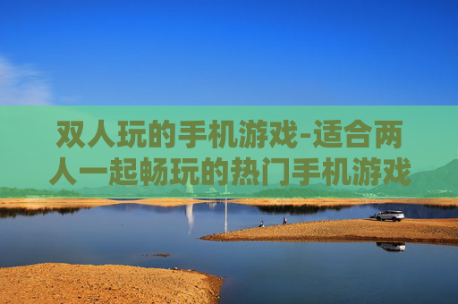 双人玩的手机游戏-适合两人一起畅玩的热门手机游戏 双人玩的手机游戏-适合两人一起畅玩的热门手机游戏