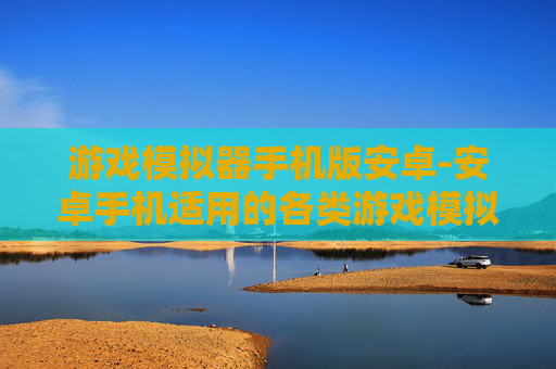 游戏模拟器手机版安卓-安卓手机适用的各类游戏模拟器资源 游戏模拟器手机版安卓-安卓手机适用的各类游戏模拟器资源