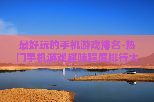 最好玩的手机游戏排名-热门手机游戏趣味程度排行大揭秘 最好玩的手机游戏排名-热门手机游戏趣味程度排行大揭秘