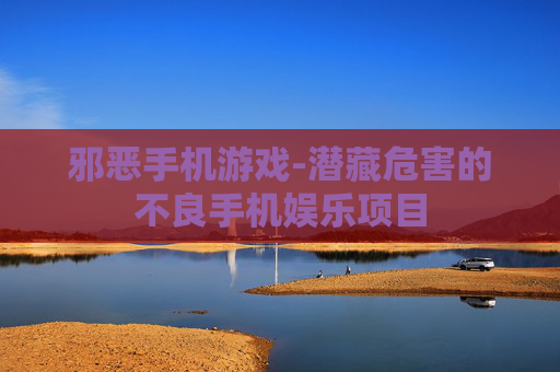 邪恶手机游戏-潜藏危害的不良手机娱乐项目 邪恶手机游戏-潜藏危害的不良手机娱乐项目