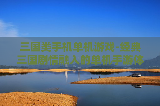 三国类手机单机游戏-经典三国剧情融入的单机手游体验 三国类手机单机游戏-经典三国剧情融入的单机手游体验