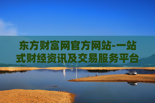 东方财富网官方网站-一站式财经资讯及交易服务平台入口