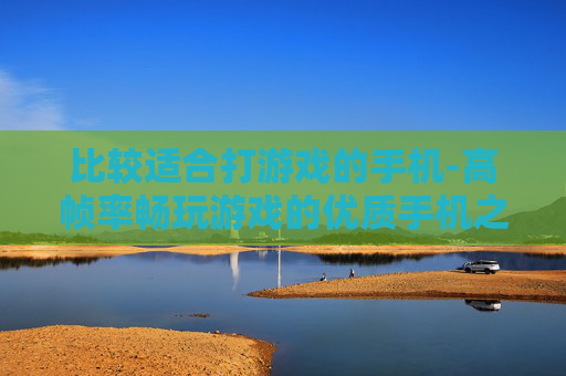 比较适合打游戏的手机-高帧率畅玩游戏的优质手机之选