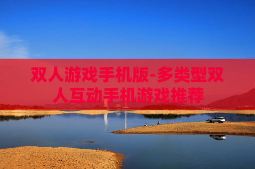 双人游戏手机版-多类型双人互动手机游戏推荐 双人游戏手机版-多类型双人互动手机游戏推荐