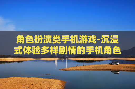 角色扮演类手机游戏-沉浸式体验多样剧情的手机角色扮演游戏 角色扮演类手机游戏-沉浸式体验多样剧情的手机角色扮演游戏