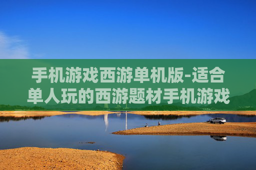手机游戏西游单机版-适合单人玩的西游题材手机游戏 手机游戏西游单机版-适合单人玩的西游题材手机游戏