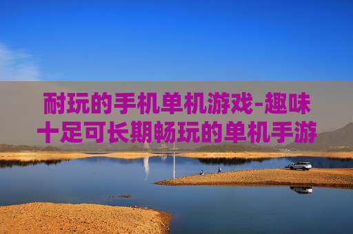 耐玩的手机单机游戏-趣味十足可长期畅玩的单机手游 耐玩的手机单机游戏-趣味十足可长期畅玩的单机手游