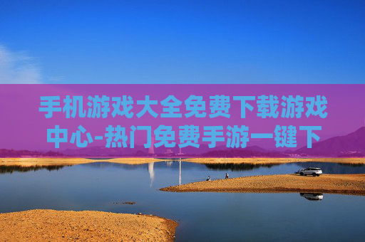 手机游戏大全免费下载游戏中心-热门免费手游一键下载优质游戏中心 手机游戏大全免费下载游戏中心-热门免费手游一键下载优质游戏中心