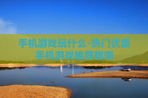 手机游戏玩什么-热门优质手机游戏推荐指南 手机游戏玩什么-热门优质手机游戏推荐指南