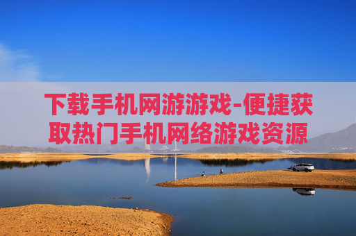 下载手机网游游戏-便捷获取热门手机网络游戏资源