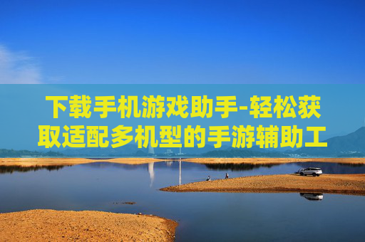 下载手机游戏助手-轻松获取适配多机型的手游辅助工具 下载手机游戏助手-轻松获取适配多机型的手游辅助工具