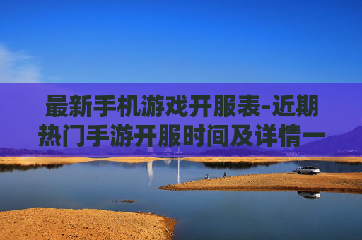 最新手机游戏开服表-近期热门手游开服时间及详情一览