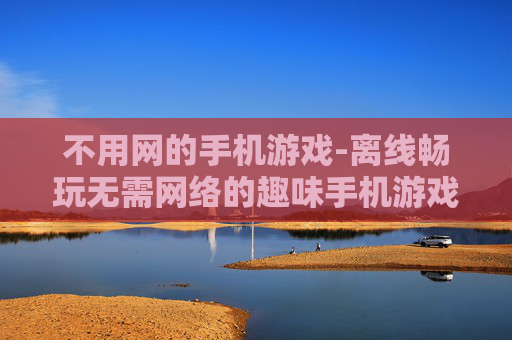 不用网的手机游戏-离线畅玩无需网络的趣味手机游戏 不用网的手机游戏-离线畅玩无需网络的趣味手机游戏