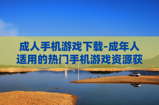成人手机游戏下载-成年人适用的热门手机游戏资源获取