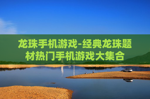 龙珠手机游戏-经典龙珠题材热门手机游戏大集合 龙珠手机游戏-经典龙珠题材热门手机游戏大集合