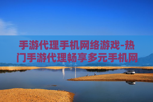 手游代理手机网络游戏-热门手游代理畅享多元手机网游体验 手游代理手机网络游戏-热门手游代理畅享多元手机网游体验