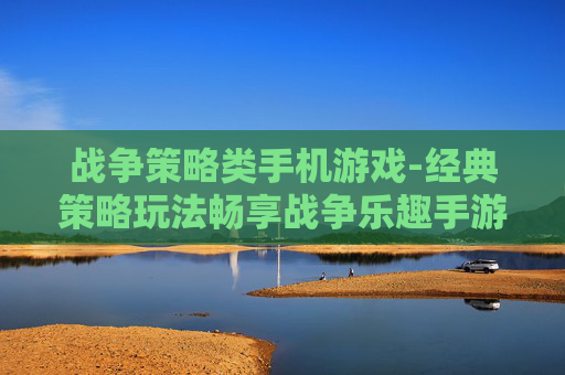 战争策略类手机游戏-经典策略玩法畅享战争乐趣手游