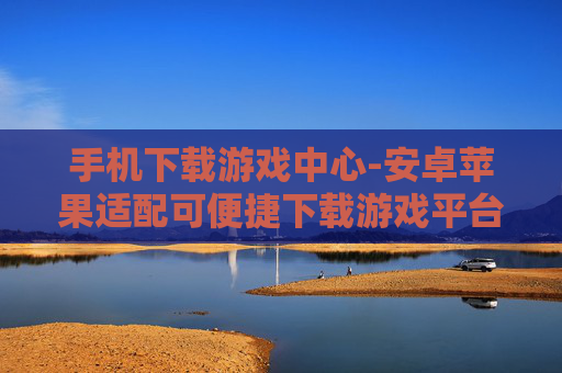 手机下载游戏中心-安卓苹果适配可便捷下载游戏平台 手机下载游戏中心-安卓苹果适配可便捷下载游戏平台