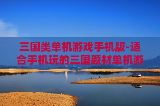 三国类单机游戏手机版-适合手机玩的三国题材单机游戏推荐 三国类单机游戏手机版-适合手机玩的三国题材单机游戏推荐