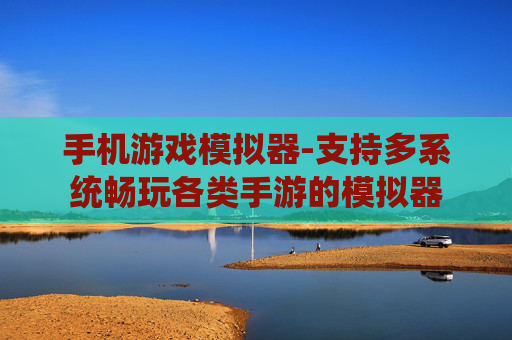 手机游戏模拟器-支持多系统畅玩各类手游的模拟器