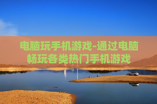电脑玩手机游戏-通过电脑畅玩各类热门手机游戏