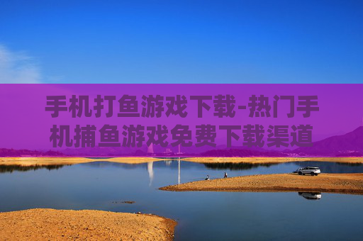 手机打鱼游戏下载-热门手机捕鱼游戏免费下载渠道
