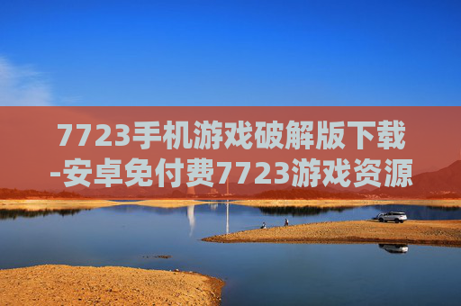 7723手机游戏破解版下载-安卓免付费7723游戏资源快速获取