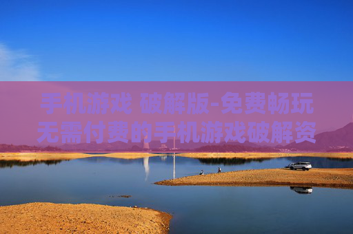 手机游戏 破解版-免费畅玩无需付费的手机游戏破解资源