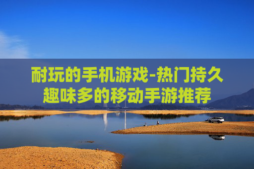 耐玩的手机游戏-热门持久趣味多的移动手游推荐