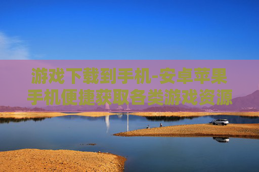 游戏下载到手机-安卓苹果手机便捷获取各类游戏资源