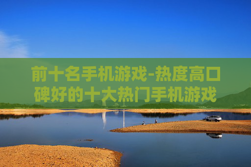 前十名手机游戏-热度高口碑好的十大热门手机游戏
