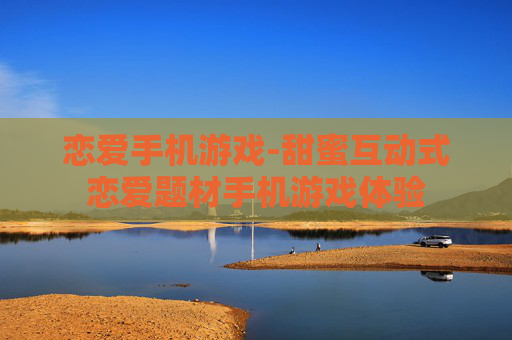 恋爱手机游戏-甜蜜互动式恋爱题材手机游戏体验