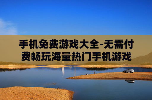 手机免费游戏大全-无需付费畅玩海量热门手机游戏
