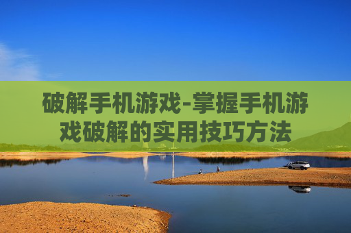 破解手机游戏-掌握手机游戏破解的实用技巧方法