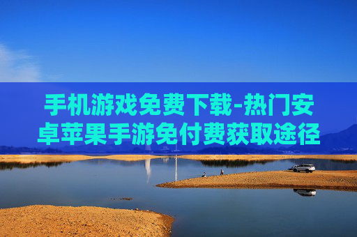 手机游戏免费下载-热门安卓苹果手游免付费获取途径