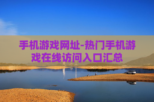 手机游戏网址-热门手机游戏在线访问入口汇总