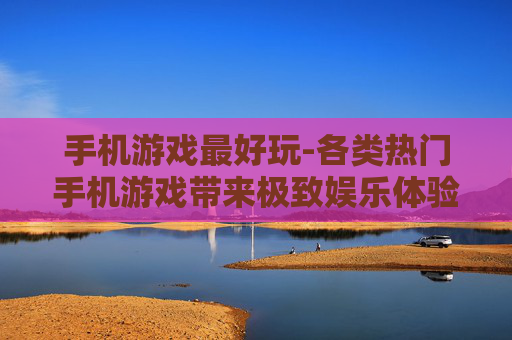 手机游戏最好玩-各类热门手机游戏带来极致娱乐体验