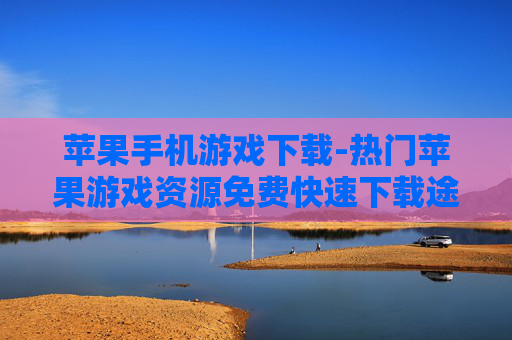 苹果手机游戏下载-热门苹果游戏资源免费快速下载途径